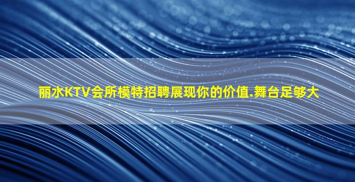 丽水KTV会所模特招聘展现你的价值.舞台足够大