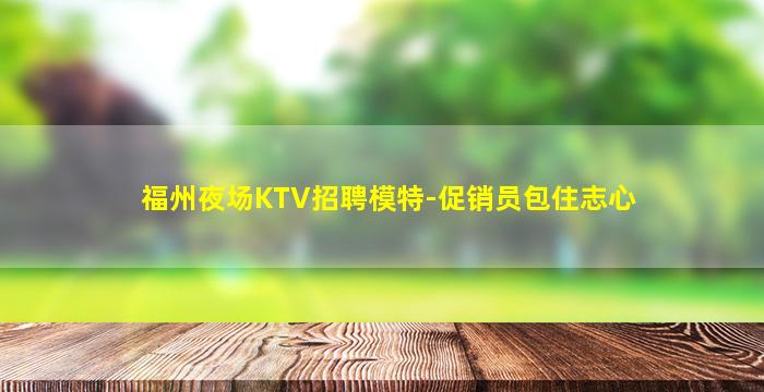 福州夜场KTV招聘模特-促销员包住志心