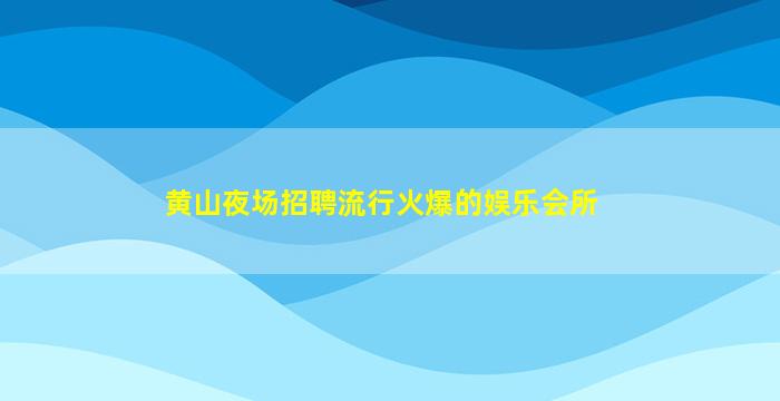 黄山夜场招聘流行火爆的娱乐会所